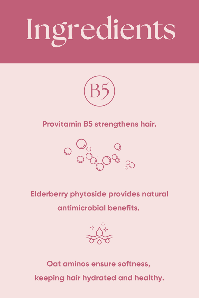 Provitamin B5 strengthens, Elderberry phytoside is antimicrobial, Oat aminos keep hair hydrated and healthy.